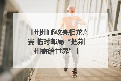 荆州邮政亮相龙舟赛 临时邮局“把荆州寄给世界”