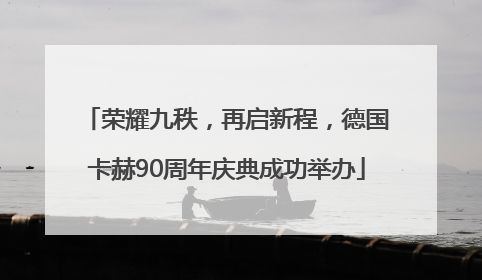 荣耀九秩，再启新程，德国卡赫90周年庆典成功举办