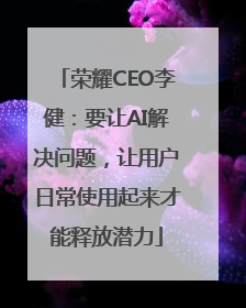 荣耀CEO李健：要让AI解决问题，让用户日常使用起来才能释放潜力