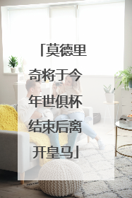 莫德里奇将于今年世俱杯结束后离开皇马