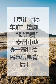 莫让“停车难”蹩脚“促消费”！泰州市政协一篇社情民意信息背后