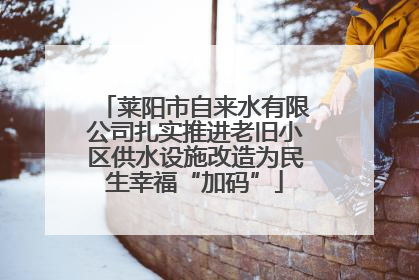 莱阳市自来水有限公司扎实推进老旧小区供水设施改造为民生幸福“加码”