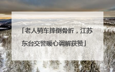 老人骑车摔倒骨折，江苏东台交警暖心调解获赞