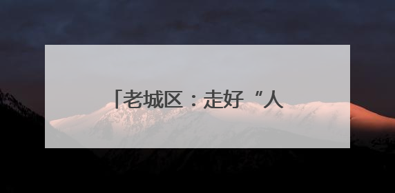 老城区：走好“人民文旅”路 唱响富民兴区协奏曲