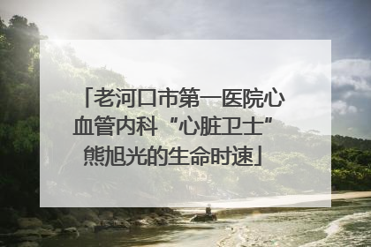 老河口市第一医院心血管内科“心脏卫士”熊旭光的生命时速