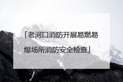 老河口消防开展易燃易爆场所消防安全检查