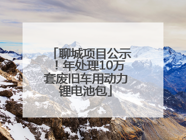 聊城项目公示！年处理10万套废旧车用动力锂电池包