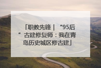 职教先锋｜“95后”古建修复师：我在青岛历史城区修古建