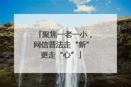 聚焦一老一小，网信普法走“新”更走“心”