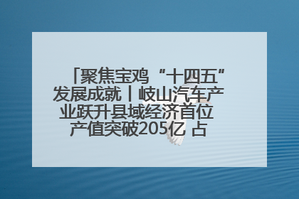 聚焦宝鸡“十四五”发展成就丨岐山汽车产业跃升县域经济首位 产值突破205亿 占规上工业75%