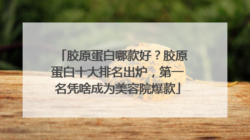 胶原蛋白哪款好？胶原蛋白十大排名出炉，第一名凭啥成为美容院爆款