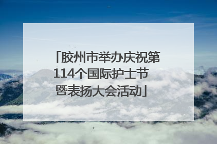 胶州市举办庆祝第114个国际护士节暨表扬大会活动