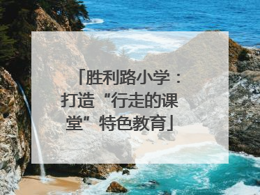 胜利路小学：打造“行走的课堂”特色教育