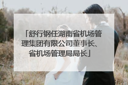 舒行钢任湖南省机场管理集团有限公司董事长、省机场管理局局长