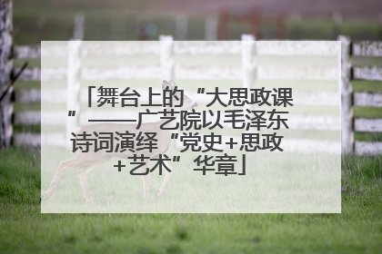 舞台上的“大思政课”——广艺院以毛泽东诗词演绎“党史+思政+艺术”华章