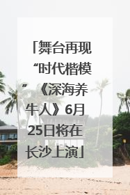 舞台再现“时代楷模”《深海养牛人》6月25日将在长沙上演