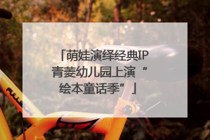 萌娃演绎经典IP 青菱幼儿园上演“绘本童话季”