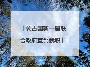 蒙古国新一届联合政府宣誓就职