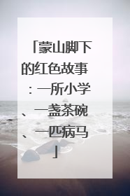蒙山脚下的红色故事：一所小学、一盏茶碗、一匹病马