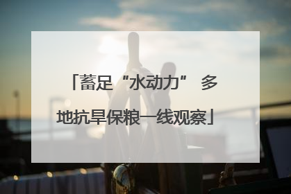 蓄足“水动力” 多地抗旱保粮一线观察