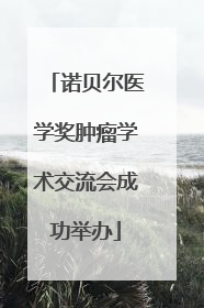 诺贝尔医学奖肿瘤学术交流会成功举办