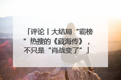 评论丨大结局“霸榜”热搜的《藏海传》，不只是“肖战变了”