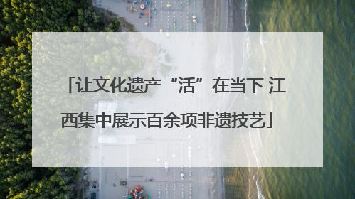 让文化遗产“活”在当下 江西集中展示百余项非遗技艺