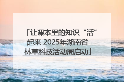 让课本里的知识“活”起来 2025年湖南省林草科技活动周启动