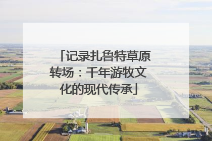 记录扎鲁特草原转场：千年游牧文化的现代传承