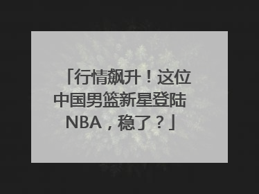 行情飙升！这位中国男篮新星登陆NBA，稳了？