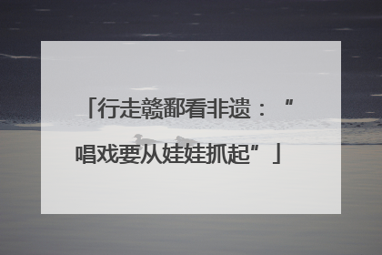 行走赣鄱看非遗：“唱戏要从娃娃抓起”