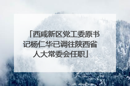 西咸新区党工委原书记杨仁华已调往陕西省人大常委会任职