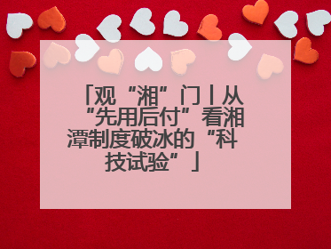 观“湘”门丨从“先用后付”看湘潭制度破冰的“科技试验”
