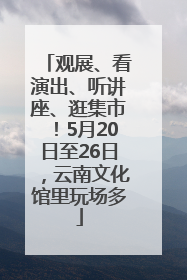 观展、看演出、听讲座、逛集市！5月20日至26日，云南文化馆里玩场多