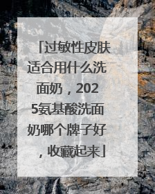 过敏性皮肤适合用什么洗面奶，2025氨基酸洗面奶哪个牌子好，收藏起来