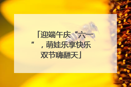 迎端午庆“六一”，萌娃乐享快乐双节嗨翻天