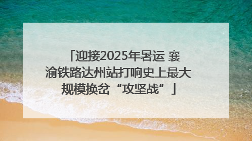 迎接2025年暑运 襄渝铁路达州站打响史上最大规模换岔“攻坚战”