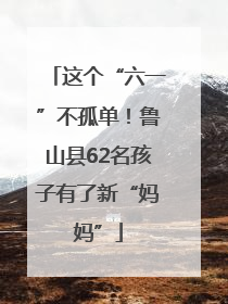 这个“六一”不孤单！鲁山县62名孩子有了新“妈妈”