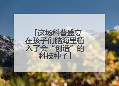 这场科普盛宴 在孩子们脑海里植入了会“创造”的科技种子
