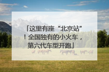 这里有座“北京站”！全国独有的小火车，第六代车型开跑
