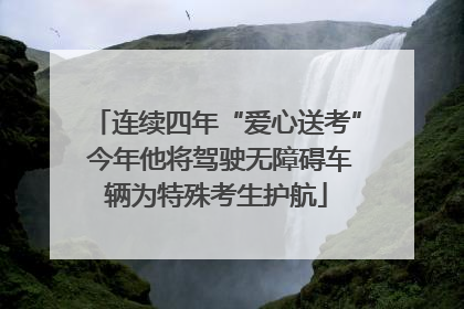 连续四年“爱心送考” 今年他将驾驶无障碍车辆为特殊考生护航