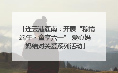 连云港灌南：开展“粽情端午・童享六一” 爱心妈妈结对关爱系列活动