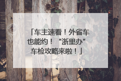 车主速看！外省车也能约！“浙里办”车检攻略来啦！