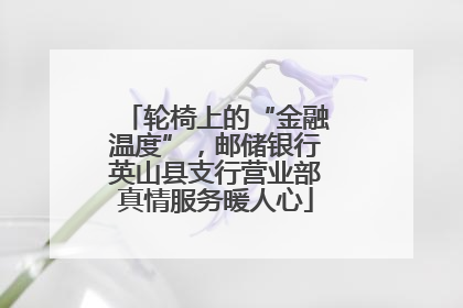 轮椅上的“金融温度”，邮储银行英山县支行营业部真情服务暖人心
