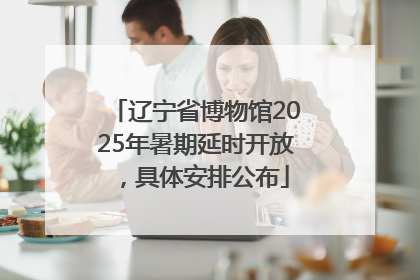 辽宁省博物馆2025年暑期延时开放，具体安排公布