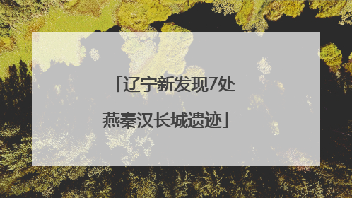 辽宁新发现7处燕秦汉长城遗迹