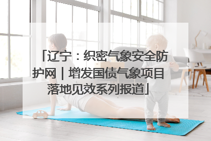 辽宁：织密气象安全防护网｜增发国债气象项目落地见效系列报道