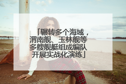 辗转多个海域，渭南舰、玉林舰等多艘舰艇组成编队开展实战化演练