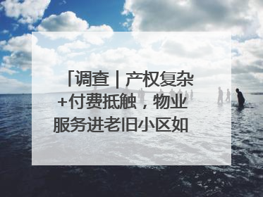 调查｜产权复杂+付费抵触，物业服务进老旧小区如何破冰？
