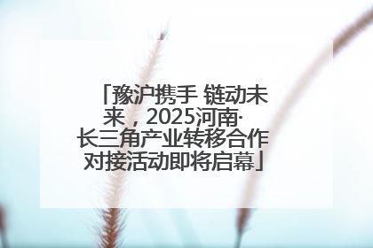 豫沪携手 链动未来，2025河南·长三角产业转移合作对接活动即将启幕